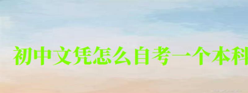 初中文憑怎么自考一個(gè)本科