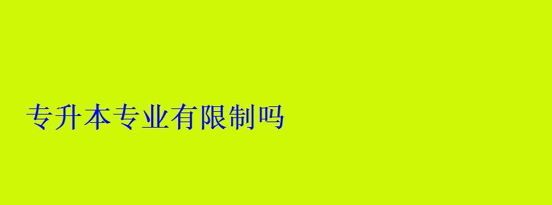 專升本專業(yè)有限制嗎 專升本專業(yè)有限制嗎