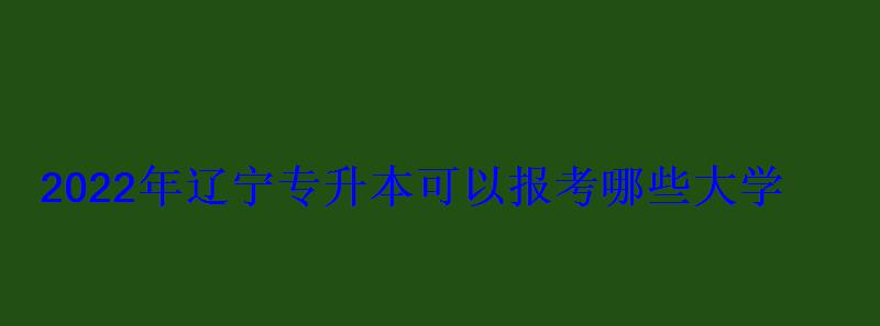 2022年遼寧專升本可以報考哪些大學(圖1)