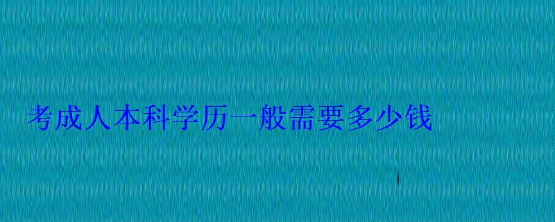 考成人本科學歷一般需要多少錢