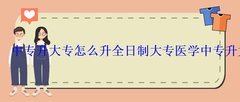 中專升大專怎么升全日制大專,醫學中專升大專怎么升 中專升大專怎么升全日制大專,醫學中專升大專怎么升