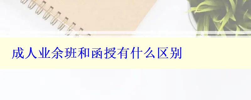 成人業(yè)余班和函授有什么區(qū)別 成人業(yè)余班和函授有什么區(qū)別