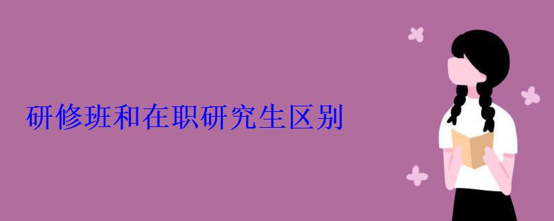 研修班和在職研究生區別 研修班和在職研究生區別
