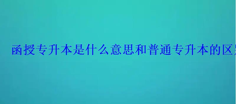 函授專升本是什么意思和普通專升本的區(qū)別 函授專升本是什么意思和普通專升本的區(qū)別