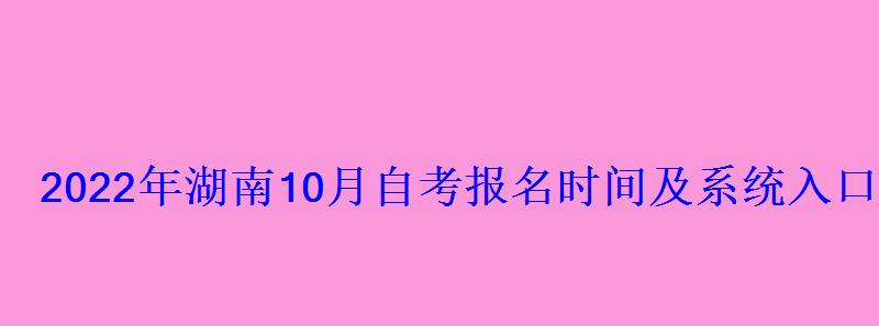 2022年湖南10月自考報名時間及系統入口 2022年湖南10月自考報名時間及系統入口