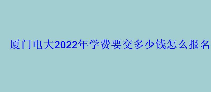 廈門電大2022年學(xué)費(fèi)要交多少錢怎么報(bào)名 廈門電大2022年學(xué)費(fèi)要交多少錢怎么報(bào)名