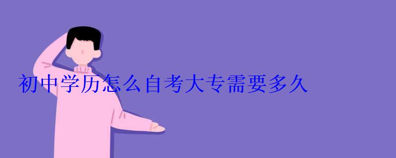 初中學(xué)歷怎么自考大專需要多久，初中學(xué)歷怎么自考大專報(bào)名途徑