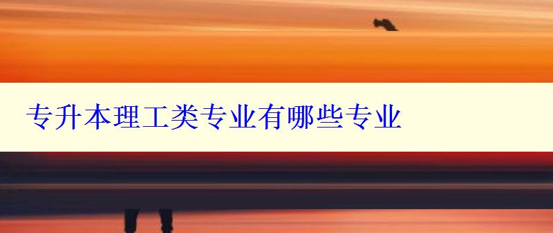 專(zhuān)升本理工類(lèi)專(zhuān)業(yè)有哪些專(zhuān)業(yè) 專(zhuān)升本理工類(lèi)專(zhuān)業(yè)有哪些專(zhuān)業(yè)