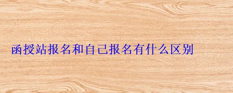 函授站報名和自己報名有什么區別 函授站報名和自己報名有什么區別