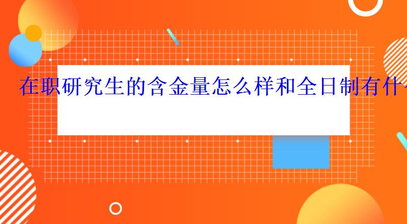 在職研究生的含金量怎么樣和全日制有什么區別 在職研究生的含金量怎么樣和全日制有什么區別