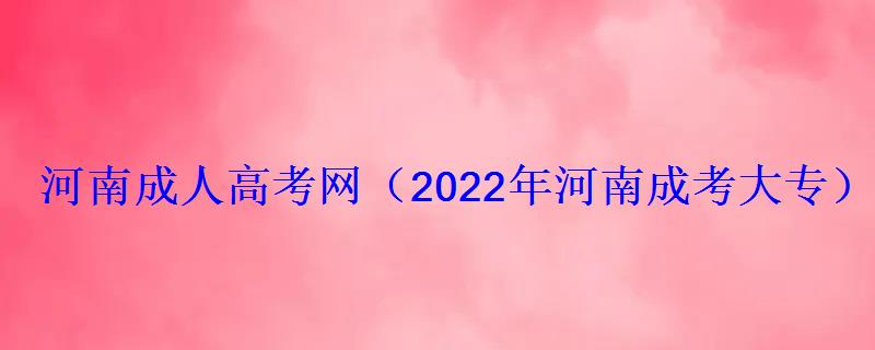 河南成人高考網(wǎng)2022年河南成考大專專升本報名招生