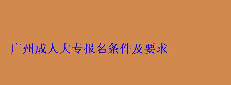 廣州成人大專報名條件及要求