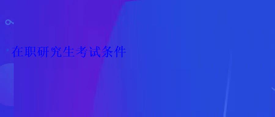 在職研究生考試條件 在職研究生考試條件