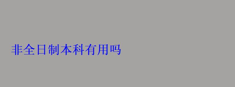 非全日制本科有用嗎 非全日制本科有用嗎