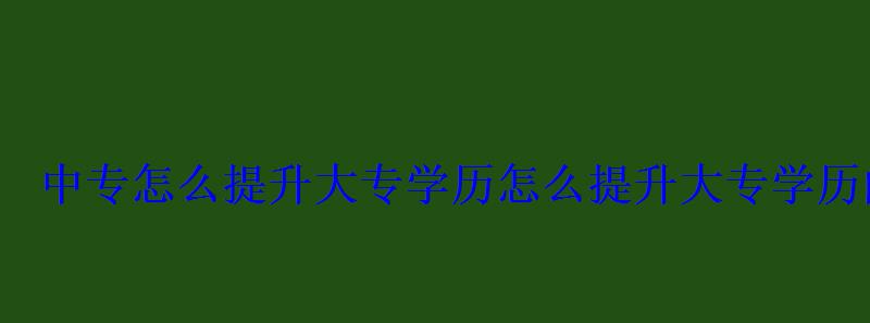 中專怎么提升大專學(xué)歷，怎么提升大專學(xué)歷的方法
