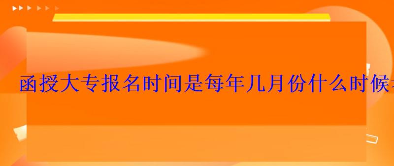 函授大專報名時間是每年幾月份什么時候考試 函授大專報名時間是每年幾月份什么時候考試