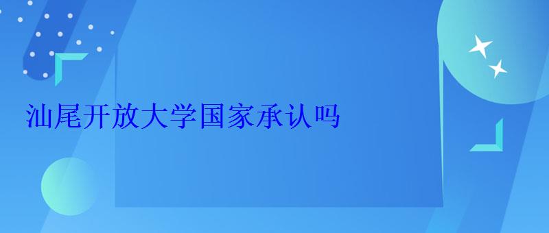 汕尾開放大學國家承認嗎 汕尾開放大學國家承認嗎