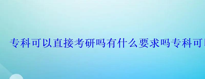 專科可以直接考研嗎有什么要求嗎，專科可以考研嗎有什么條件