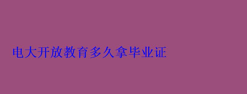 電大開放教育多久拿畢業證