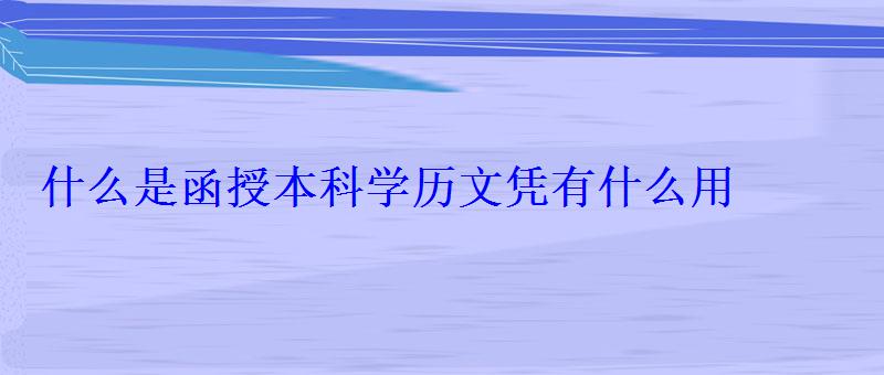 什么是函授本科學歷文憑有什么用 什么是函授本科學歷文憑有什么用