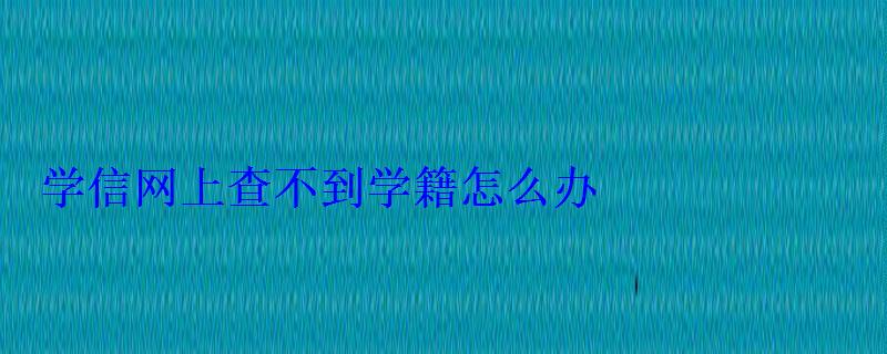 學信網上查不到學籍怎么辦