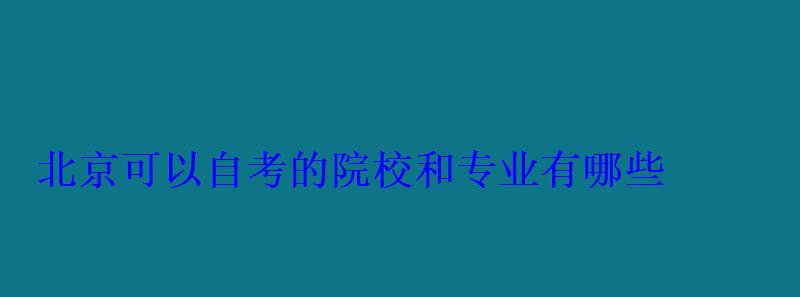北京可以自考的院校和專業有哪些 北京可以自考的院校和專業有哪些