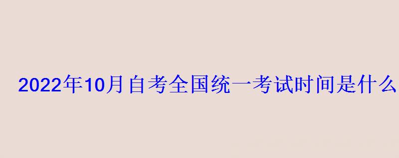 2022年10月自考全國(guó)統(tǒng)一考試時(shí)間是什么時(shí)候