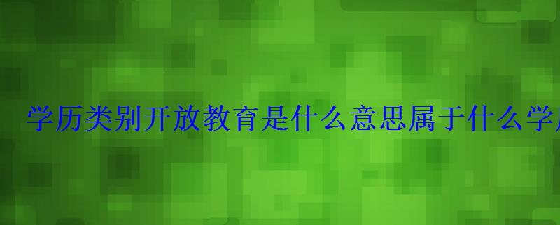 學歷類別開放教育是什么意思屬于什么學歷 學歷類別開放教育是什么意思屬于什么學歷