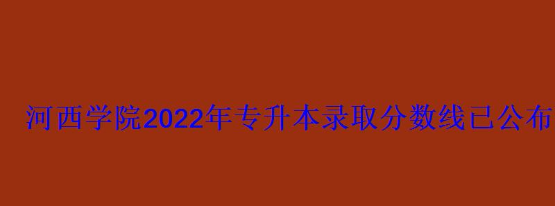 河西學院2022年專升本錄取分數線已公布