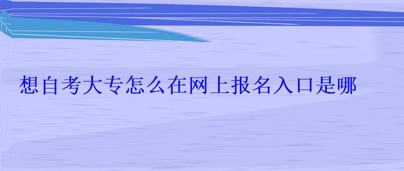 想自考大專怎么在網上報名入口是哪 想自考大專怎么在網上報名入口是哪