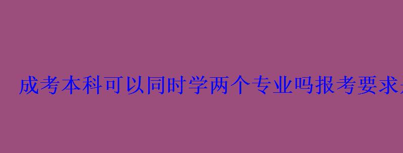 成考本科可以同時學兩個專業嗎報考要求是什么 成考本科可以同時學兩個專業嗎報考要求是什么