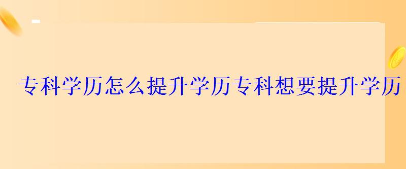 專科學歷怎么提升學歷，專科想要提升學歷