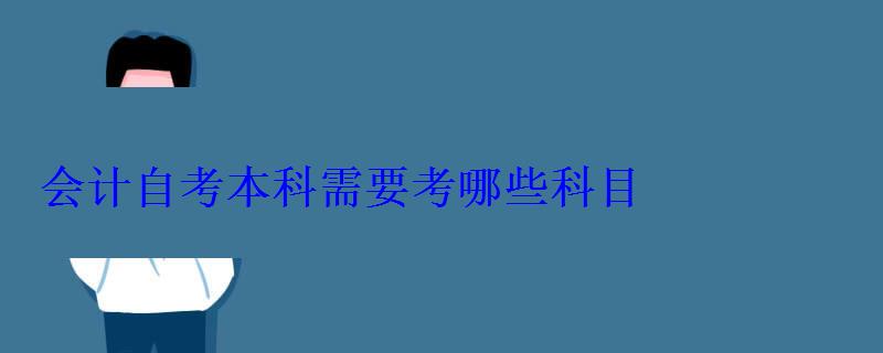 會計(jì)自考本科需要考哪些科目 會計(jì)自考本科需要考哪些科目