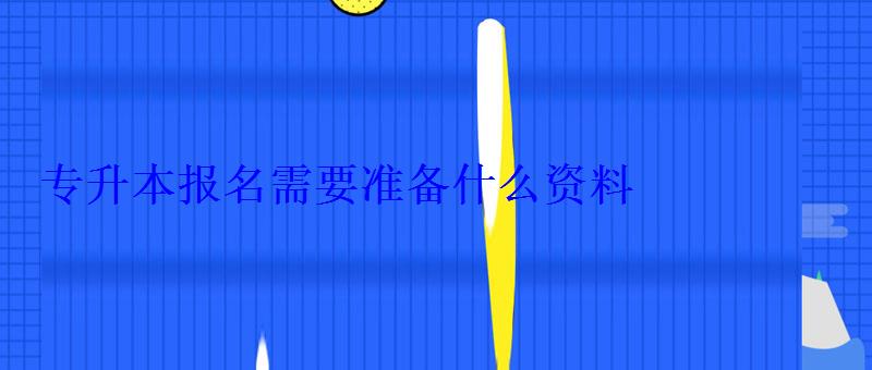 專升本報名需要準備什么資料 專升本報名需要準備什么資料
