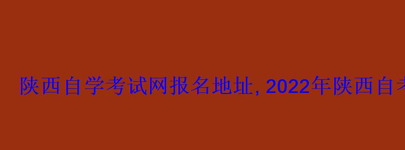 陜西自學考試網2022年陜西自考專本科報名招生平臺