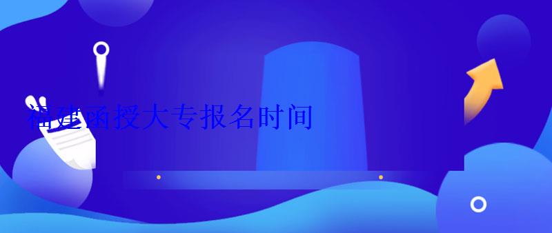 福建函授大專報名時間 福建函授大專報名時間