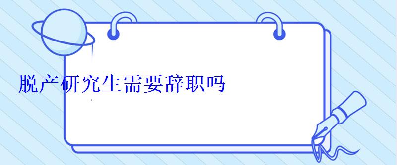 脫產研究生需要辭職嗎