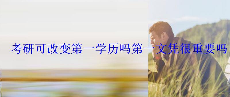考研可改變第一學歷嗎第一文憑很重要嗎