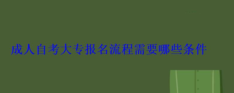 成人自考大專報(bào)名流程需要哪些條件 成人自考大專報(bào)名流程需要哪些條件