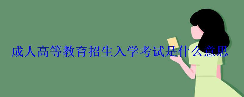 成人高等教育招生入學考試是什么意思 成人高等教育招生入學考試是什么意思