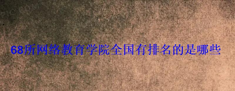 68所網(wǎng)絡(luò)教育學(xué)院全國(guó)有排名的是哪些 68所網(wǎng)絡(luò)教育學(xué)院全國(guó)有排名的是哪些