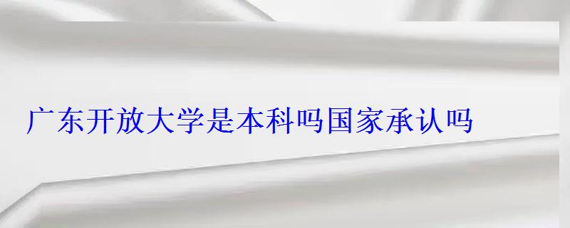 廣東開放大學(xué)是本科嗎國(guó)家承認(rèn)嗎