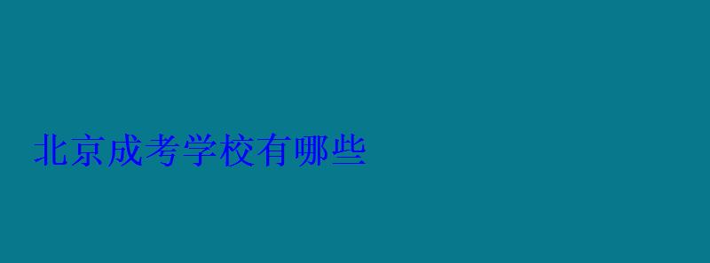 北京成考學校有哪些 北京成考學校有哪些