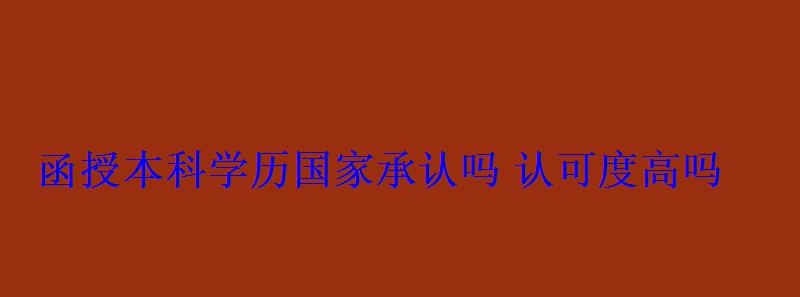 函授本科學(xué)歷國(guó)家承認(rèn)嗎認(rèn)可度高嗎