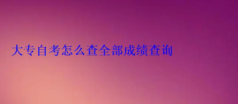大專自考怎么查全部成績查詢