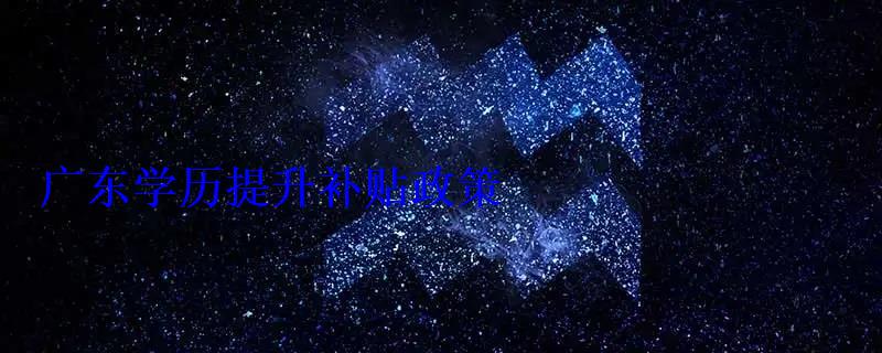 廣東學歷提升補貼政策，廣東學歷提升的正規機構