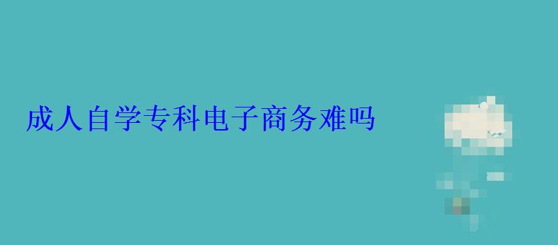 成人自學專科電子商務難嗎