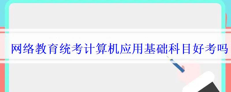 網絡教育統考計算機應用基礎科目好考嗎 網絡教育統考計算機應用基礎科目好考嗎