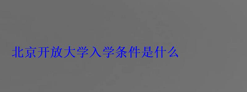 北京開放大學入學條件是什么，北京開放大學入學條件
