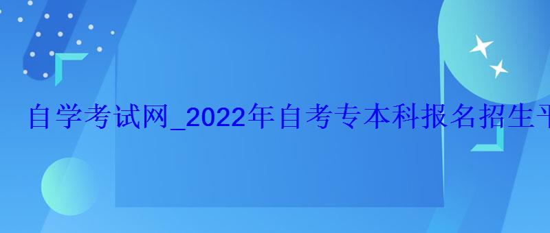 自學(xué)考試網(wǎng)_2022年自考專本科報(bào)名招生平臺(tái) 自學(xué)考試網(wǎng)_2022年自考專本科報(bào)名招生平臺(tái)